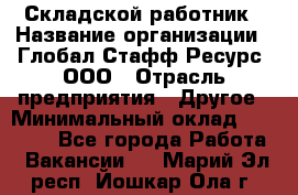 Складской работник › Название организации ­ Глобал Стафф Ресурс, ООО › Отрасль предприятия ­ Другое › Минимальный оклад ­ 30 000 - Все города Работа » Вакансии   . Марий Эл респ.,Йошкар-Ола г.